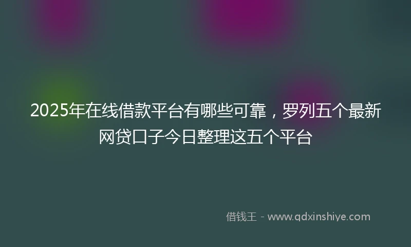 2025年在线借款平台有哪些可靠，罗列五个最新网贷口子今日整理这五个平台