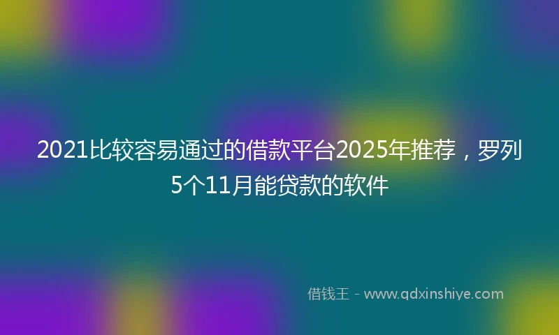2021比较容易通过的借款平台2025年推荐，罗列5个11月能贷款的软件