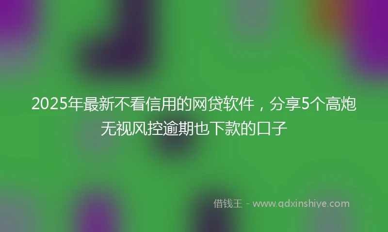 2025年最新不看信用的网贷软件，分享5个高炮无视风控逾期也下款的口子