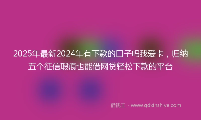 2025年最新2024年有下款的口子吗我爱卡，归纳五个征信瑕疵也能借网贷轻松下款的平台