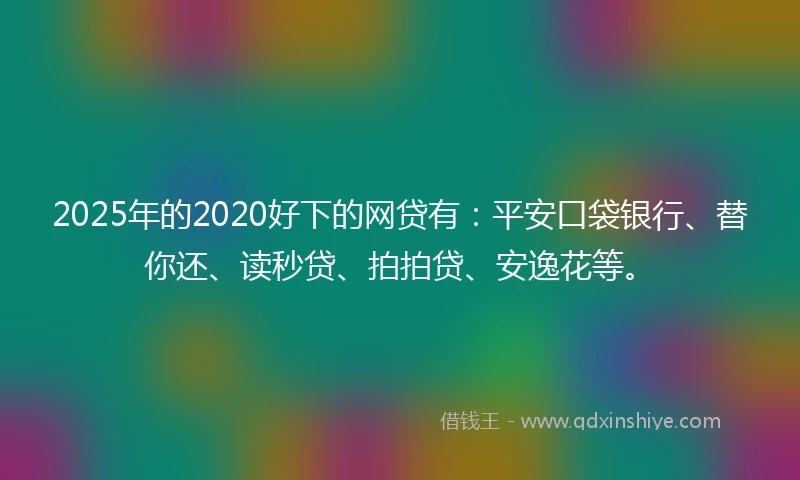 2025年的2020好下的网贷有：平安口袋银行、替你还、读秒贷、拍拍贷、安逸花等。