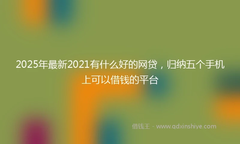 2025年最新2021有什么好的网贷，归纳五个手机上可以借钱的平台