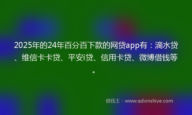 2025年的24年百分百下款的网贷app有：滴水贷、维信卡卡贷、平安i贷、信用卡贷、微博借钱等。