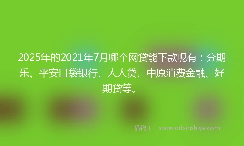 2025年的2021年7月哪个网贷能下款呢有：分期乐、平安口袋银行、人人贷、中原消费金融、好期贷等。