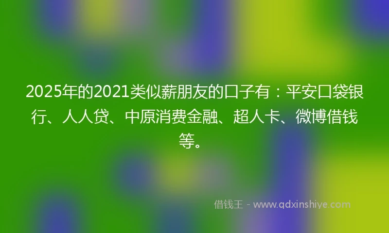 2025年的2021类似薪朋友的口子有：平安口袋银行、人人贷、中原消费金融、超人卡、微博借钱等。