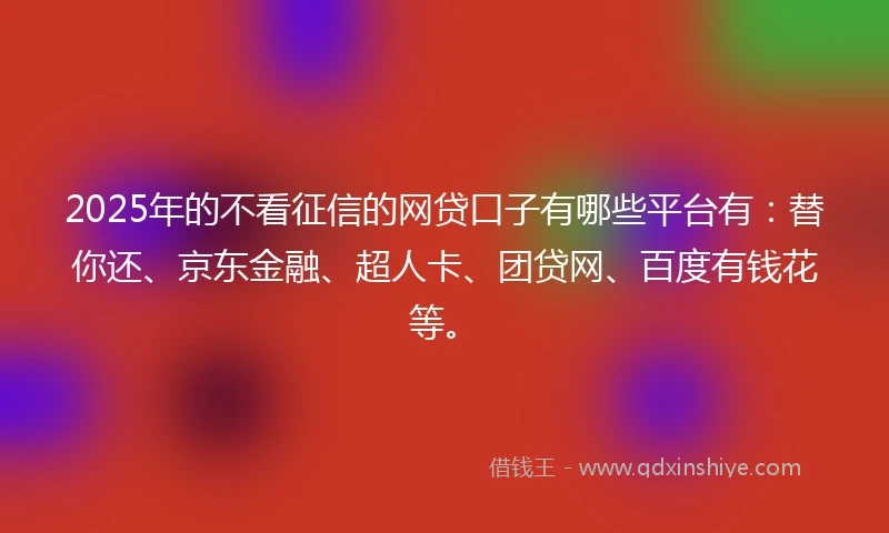 2025年的不看征信的网贷口子有哪些平台有：替你还、京东金融、超人卡、团贷网、百度有钱花等。