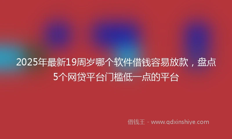 2025年最新19周岁哪个软件借钱容易放款，盘点5个网贷平台门槛低一点的平台