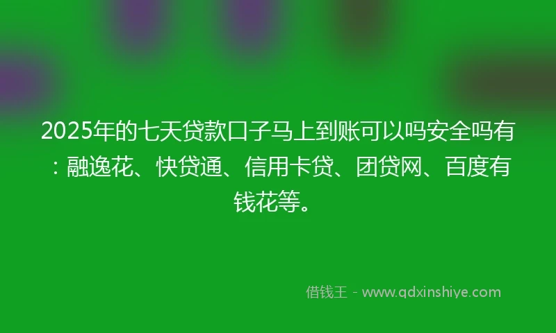 2025年的七天贷款口子马上到账可以吗安全吗有：融逸花、快贷通、信用卡贷、团贷网、百度有钱花等。