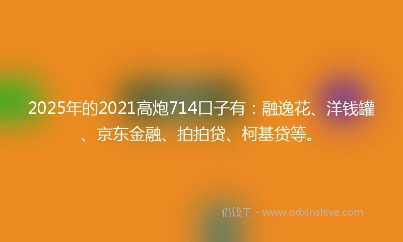 2025年的2021高炮714口子有：融逸花、洋钱罐、京东金融、拍拍贷、柯基贷等。