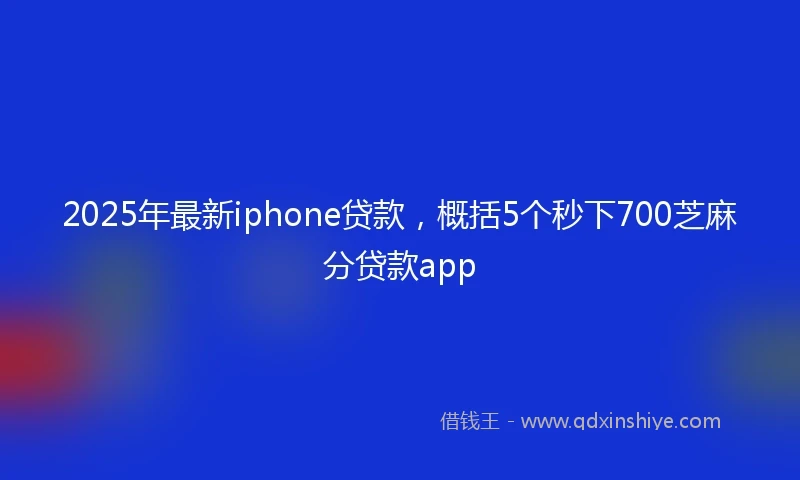 2025年最新iphone贷款，概括5个秒下700芝麻分贷款app