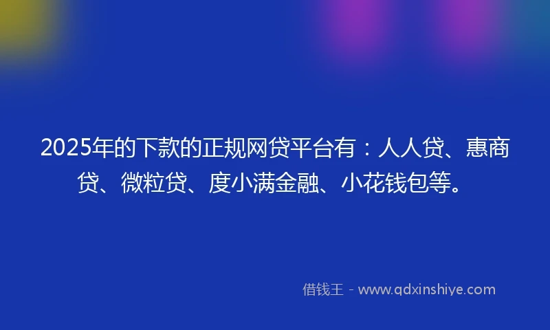 2025年的下款的正规网贷平台有：人人贷、惠商贷、微粒贷、度小满金融、小花钱包等。