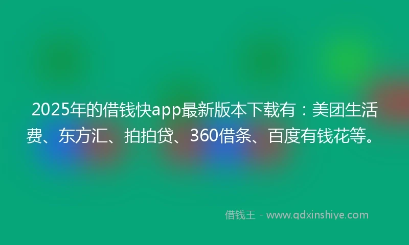 2025年的借钱快app最新版本下载有：美团生活费、东方汇、拍拍贷、360借条、百度有钱花等。