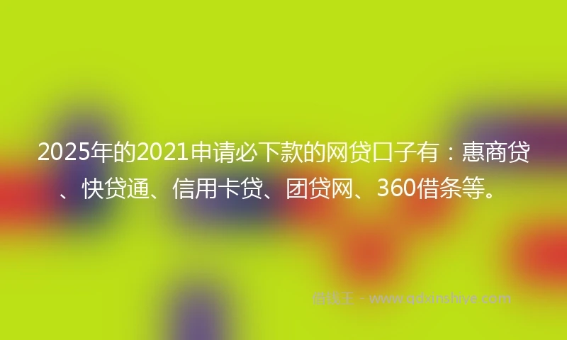 2025年的2021申请必下款的网贷口子有：惠商贷、快贷通、信用卡贷、团贷网、360借条等。