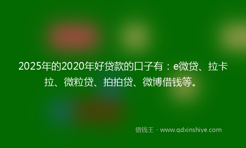 2025年的2020年好贷款的口子有：e微贷、拉卡拉、微粒贷、拍拍贷、微博借钱等。