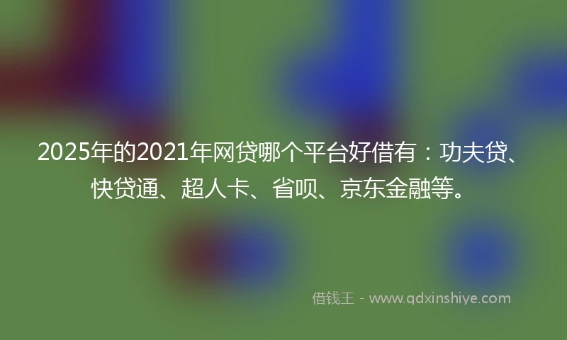 2025年的2021年网贷哪个平台好借有：功夫贷、快贷通、超人卡、省呗、京东金融等。