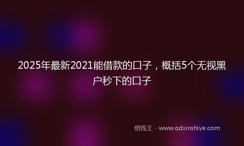 2025年最新2021能借款的口子，概括5个无视黑户秒下的口子