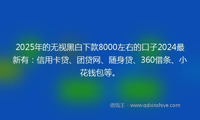 2025年的无视黑白下款8000左右的口子2024最新有：信用卡贷、团贷网、随身贷、360借条、小花钱包等。