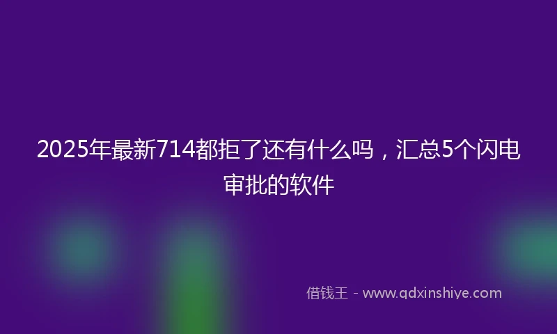 2025年最新714都拒了还有什么吗，汇总5个闪电审批的软件