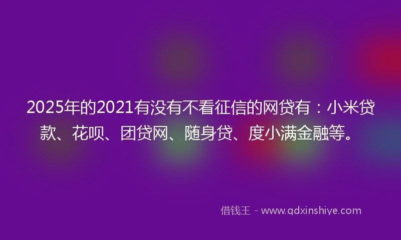 2025年的2021有没有不看征信的网贷有：小米贷款、花呗、团贷网、随身贷、度小满金融等。