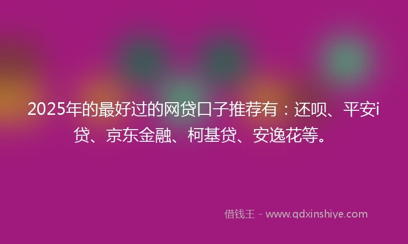 2025年的最好过的网贷口子推荐有：还呗、平安i贷、京东金融、柯基贷、安逸花等。