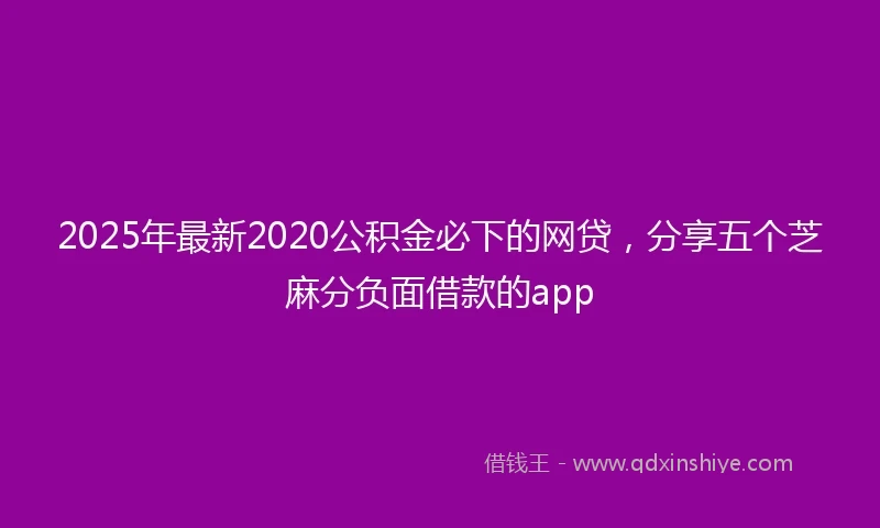 2025年最新2020公积金必下的网贷，分享五个芝麻分负面借款的app