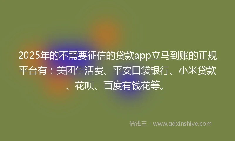 2025年的不需要征信的贷款app立马到账的正规平台有：美团生活费、平安口袋银行、小米贷款、花呗、百度有钱花等。