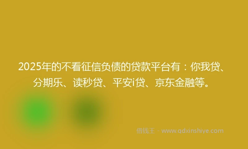 2025年的不看征信负债的贷款平台有：你我贷、分期乐、读秒贷、平安i贷、京东金融等。