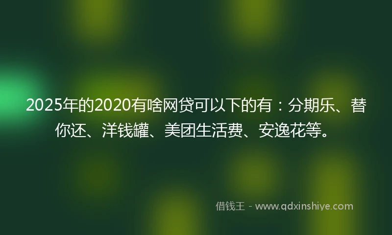 2025年的2020有啥网贷可以下的有：分期乐、替你还、洋钱罐、美团生活费、安逸花等。