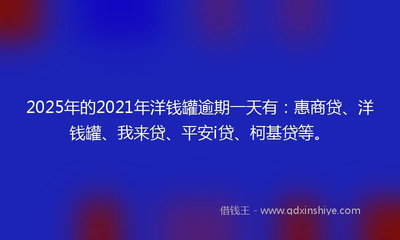 2025年的2021年洋钱罐逾期一天有：惠商贷、洋钱罐、我来贷、平安i贷、柯基贷等。