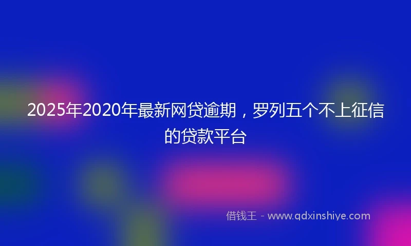 2025年2020年最新网贷逾期，罗列五个不上征信的贷款平台