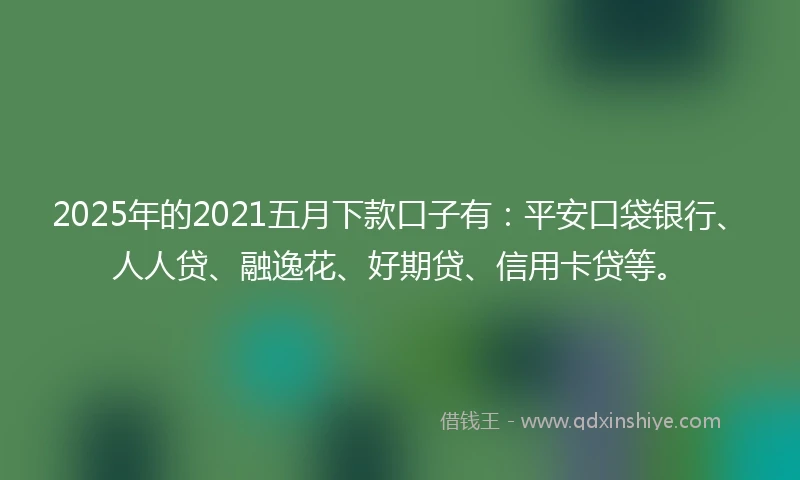 2025年的2021五月下款口子有：平安口袋银行、人人贷、融逸花、好期贷、信用卡贷等。