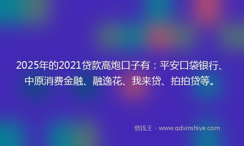 2025年的2021贷款高炮口子有：平安口袋银行、中原消费金融、融逸花、我来贷、拍拍贷等。