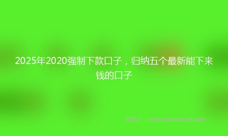 2025年2020强制下款口子，归纳五个最新能下来钱的口子