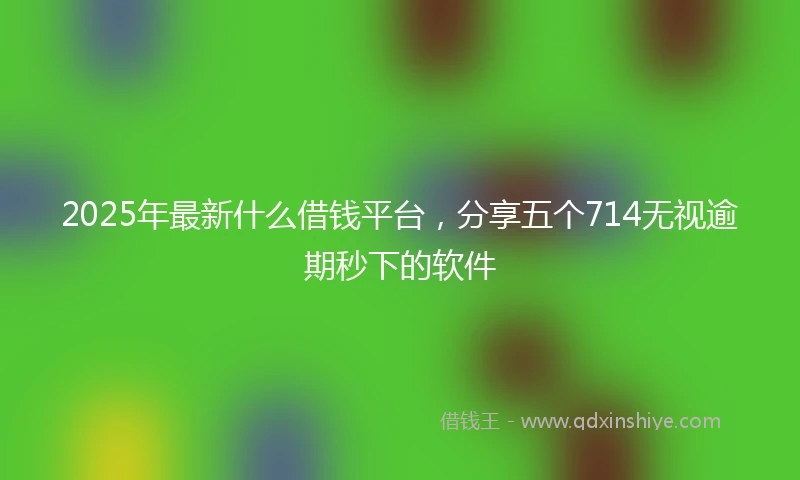 2025年最新什么借钱平台，分享五个714无视逾期秒下的软件