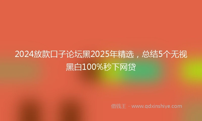 2024放款口子论坛黑2025年精选，总结5个无视黑白100%秒下网贷