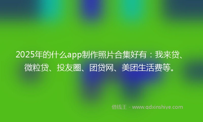 2025年的什么app制作照片合集好有：我来贷、微粒贷、投友圈、团贷网、美团生活费等。