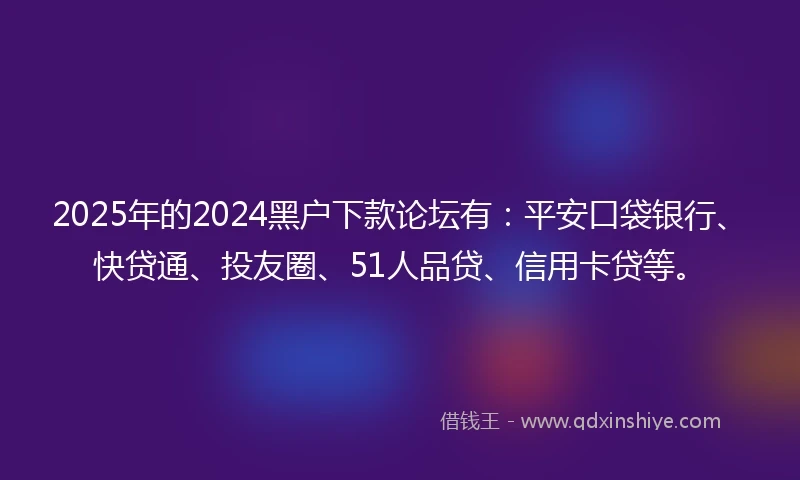 2025年的2024黑户下款论坛有：平安口袋银行、快贷通、投友圈、51人品贷、信用卡贷等。