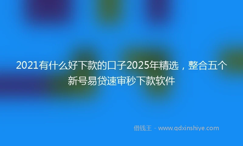 2021有什么好下款的口子2025年精选，整合五个新号易贷速审秒下款软件