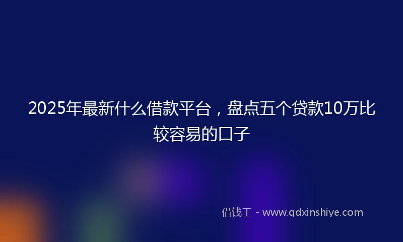 2025年最新什么借款平台，盘点五个贷款10万比较容易的口子