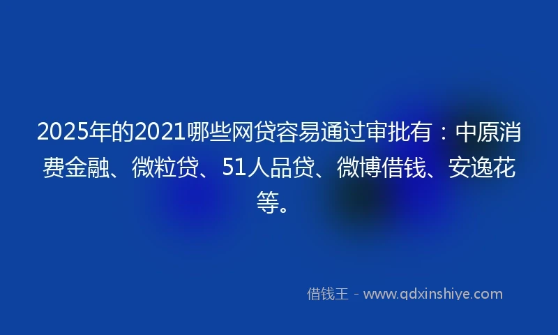 2025年的2021哪些网贷容易通过审批有：中原消费金融、微粒贷、51人品贷、微博借钱、安逸花等。