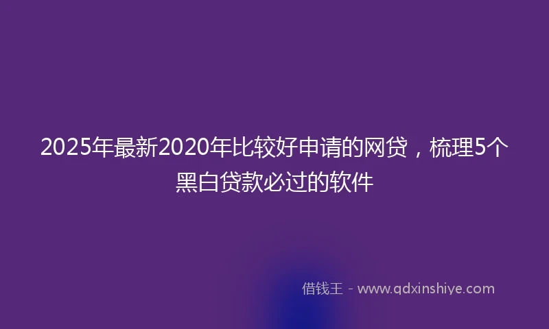 2025年最新2020年比较好申请的网贷，梳理5个黑白贷款必过的软件