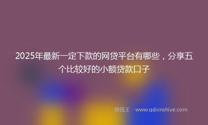 2025年最新一定下款的网贷平台有哪些，分享五个比较好的小额贷款口子