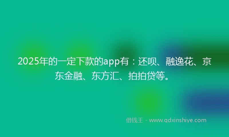 2025年的一定下款的app有：还呗、融逸花、京东金融、东方汇、拍拍贷等。