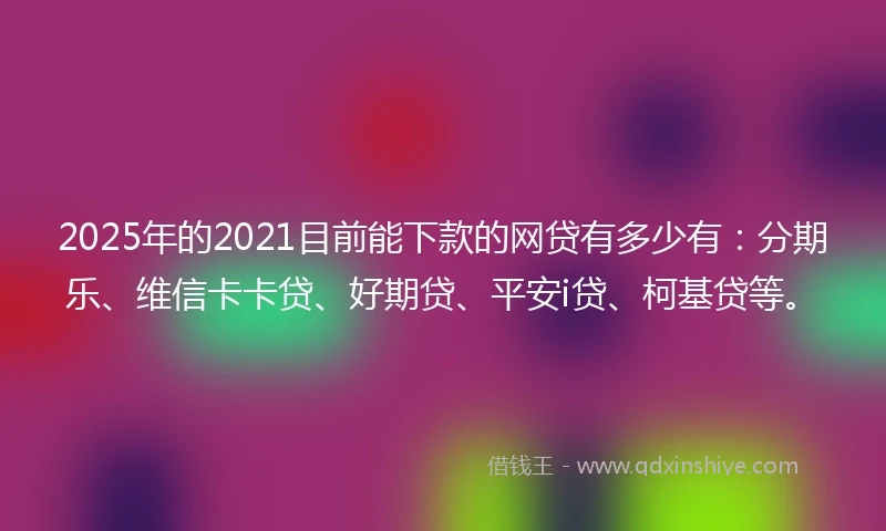 2025年的2021目前能下款的网贷有多少有：分期乐、维信卡卡贷、好期贷、平安i贷、柯基贷等。