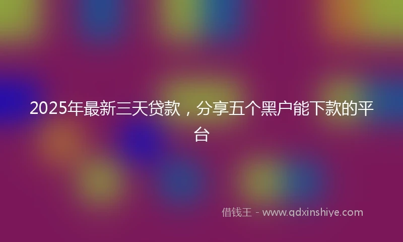 2025年最新三天贷款，分享五个黑户能下款的平台