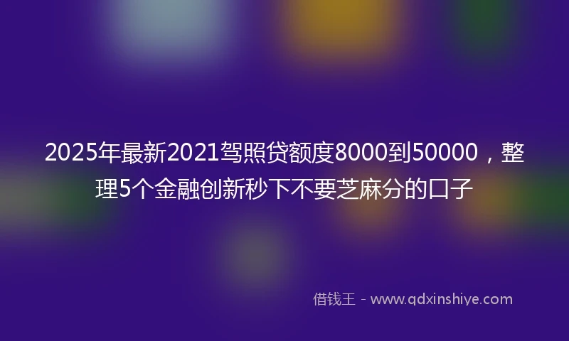 2025年最新2021驾照贷额度8000到50000，整理5个金融创新秒下不要芝麻分的口子