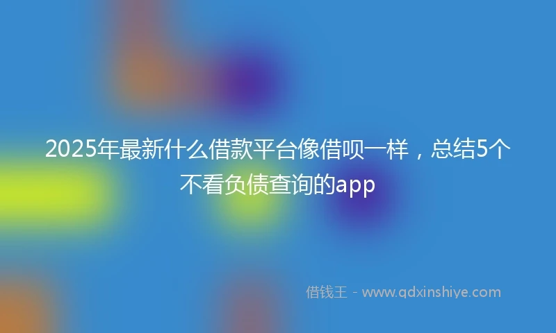 2025年最新什么借款平台像借呗一样，总结5个不看负债查询的app