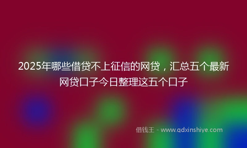 2025年哪些借贷不上征信的网贷，汇总五个最新网贷口子今日整理这五个口子