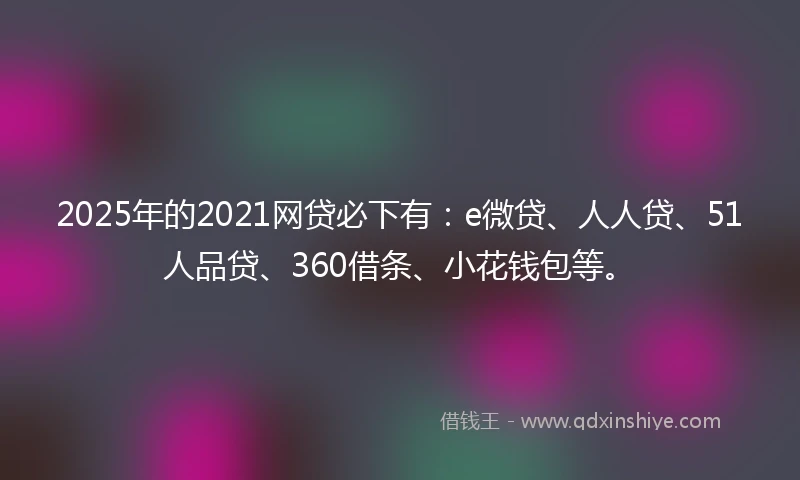 2025年的2021网贷必下有：e微贷、人人贷、51人品贷、360借条、小花钱包等。