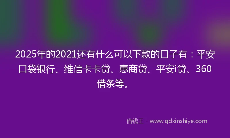 2025年的2021还有什么可以下款的口子有：平安口袋银行、维信卡卡贷、惠商贷、平安i贷、360借条等。